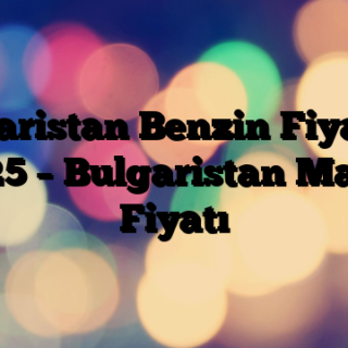 Bulgaristan Benzin Fiyatları 2025 – Bulgaristan Mazot Fiyatı